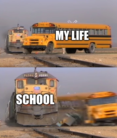 whats the point of school anyway | MY LIFE; SCHOOL | image tagged in a train hitting a school bus | made w/ Imgflip meme maker