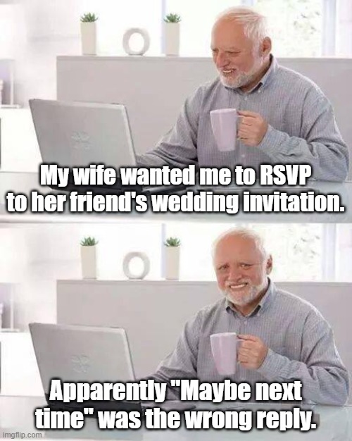 Hide the Pain Harold | My wife wanted me to RSVP to her friend's wedding invitation. Apparently "Maybe next time" was the wrong reply. | image tagged in memes,hide the pain harold,wives,weddings,marriage | made w/ Imgflip meme maker