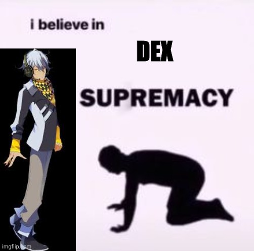 DEX is just so *chefs kiss* | DEX | image tagged in i believe in supremacy,vocaloid,anime | made w/ Imgflip meme maker