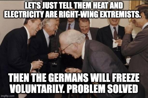 Laughing Men In Suits | LET'S JUST TELL THEM HEAT AND ELECTRICITY ARE RIGHT-WING EXTREMISTS. THEN THE GERMANS WILL FREEZE VOLUNTARILY. PROBLEM SOLVED | image tagged in memes,laughing men in suits | made w/ Imgflip meme maker