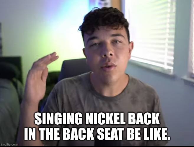 Singing in the car | SINGING NICKEL BACK IN THE BACK SEAT BE LIKE. | image tagged in singing in the car | made w/ Imgflip meme maker