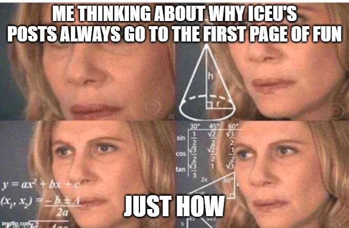 Like how | ME THINKING ABOUT WHY ICEU'S POSTS ALWAYS GO TO THE FIRST PAGE OF FUN; JUST HOW | image tagged in math lady/confused lady | made w/ Imgflip meme maker