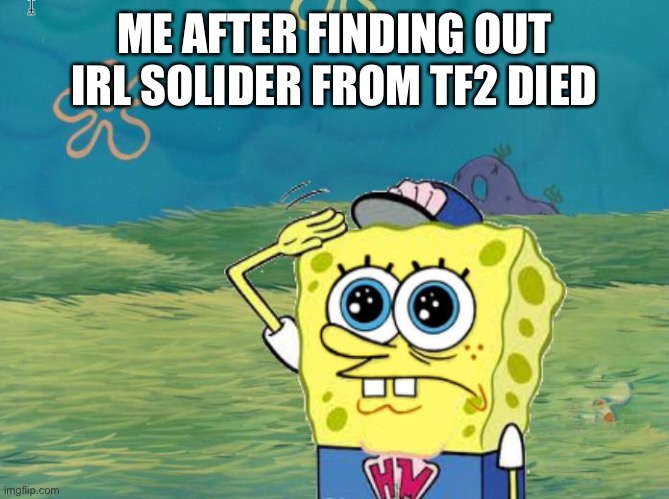 Aka the voice actor |  ME AFTER FINDING OUT IRL SOLIDER FROM TF2 DIED | image tagged in spongebob salute,rip,salute,f in the chat,you will be missed | made w/ Imgflip meme maker