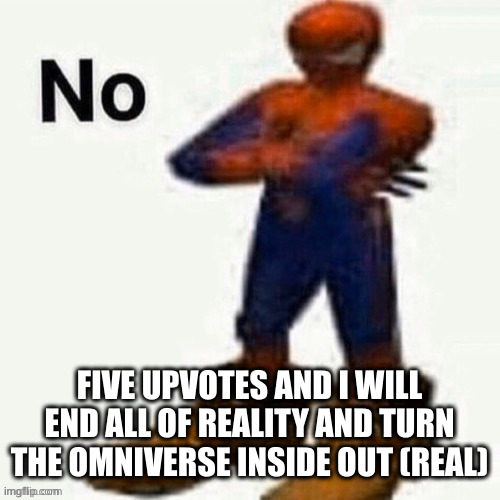 no | FIVE UPVOTES AND I WILL END ALL OF REALITY AND TURN THE OMNIVERSE INSIDE OUT (REAL) | image tagged in no | made w/ Imgflip meme maker