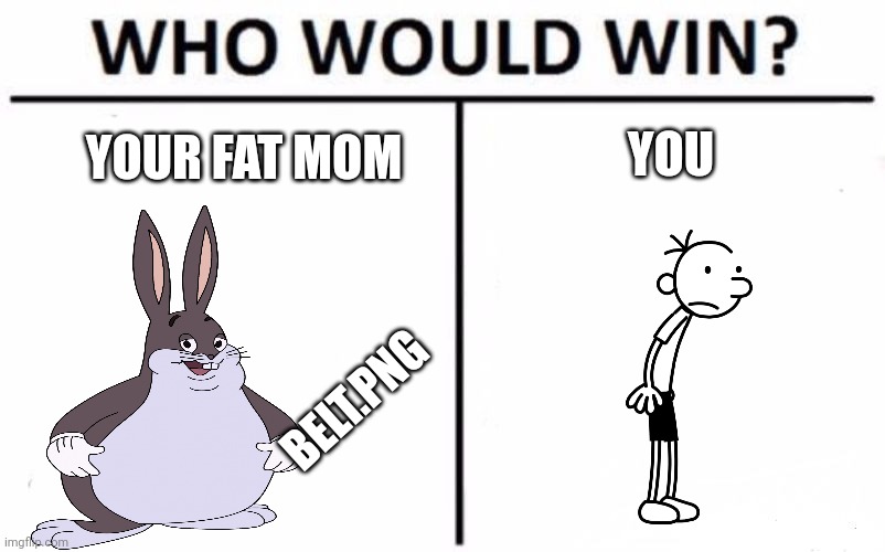 who would win? | YOUR FAT MOM; YOU; BELT.PNG | image tagged in memes,who would win | made w/ Imgflip meme maker