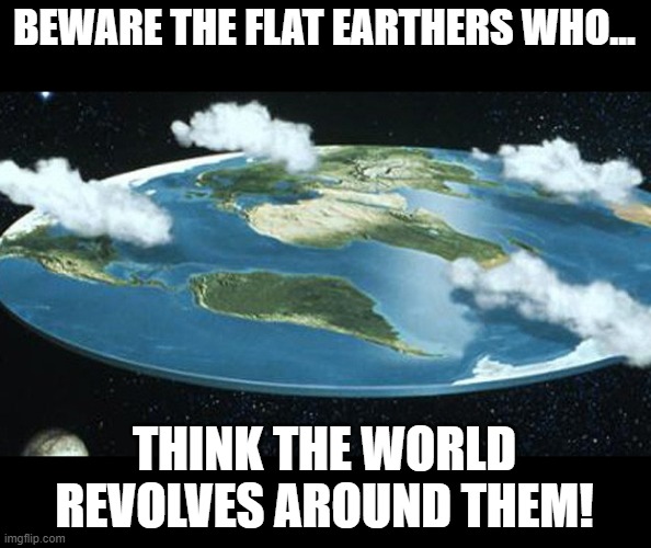 Earth To Flat Earthers... | BEWARE THE FLAT EARTHERS WHO... THINK THE WORLD REVOLVES AROUND THEM! | image tagged in we need to convince flat earthers 9-11 never happened,memes,flat earth,flat earthers,humor,funny | made w/ Imgflip meme maker