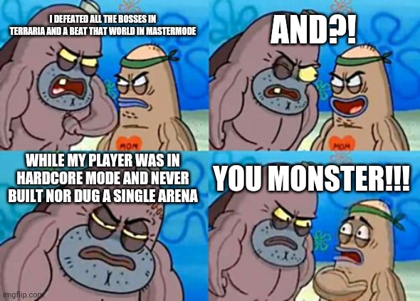 Will a terraria master do the honors to accept this challenge with proof | AND?! I DEFEATED ALL THE BOSSES IN TERRARIA AND A BEAT THAT WORLD IN MASTERMODE; WHILE MY PLAYER WAS IN HARDCORE MODE AND NEVER BUILT NOR DUG A SINGLE ARENA; YOU MONSTER!!! | image tagged in memes,how tough are you | made w/ Imgflip meme maker