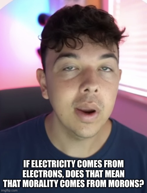 Chad the drunk | IF ELECTRICITY COMES FROM ELECTRONS, DOES THAT MEAN THAT MORALITY COMES FROM MORONS? | image tagged in chad the drunk | made w/ Imgflip meme maker