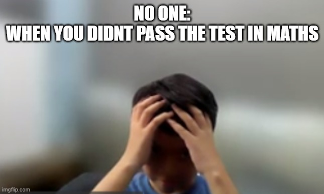 maths test | NO ONE:
WHEN YOU DIDNT PASS THE TEST IN MATHS | image tagged in lmao,memes | made w/ Imgflip meme maker