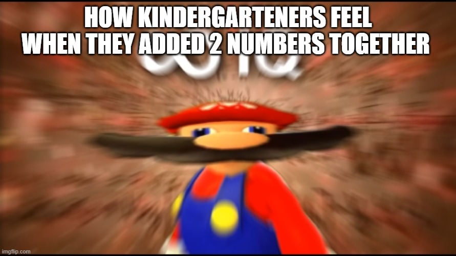 Infinity IQ Mario | HOW KINDERGARTENERS FEEL WHEN THEY ADDED 2 NUMBERS TOGETHER | image tagged in infinity iq mario | made w/ Imgflip meme maker