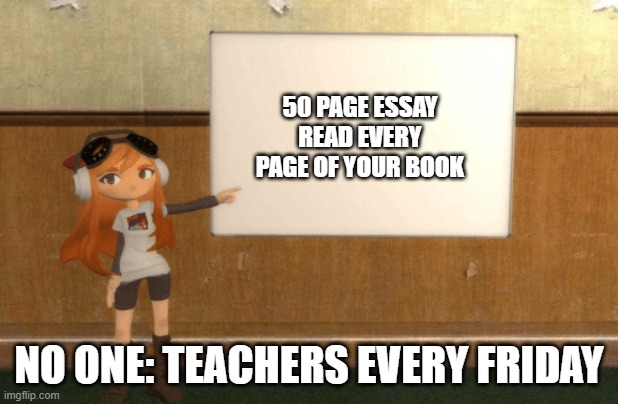 SMG4s Meggy pointing at board | 50 PAGE ESSAY
READ EVERY PAGE OF YOUR BOOK; NO ONE: TEACHERS EVERY FRIDAY | image tagged in smg4s meggy pointing at board | made w/ Imgflip meme maker