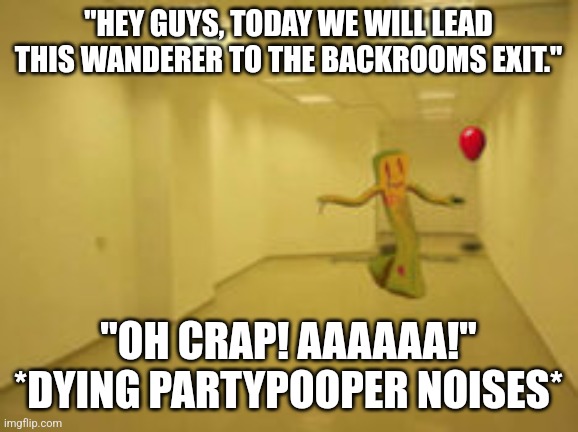 Partygoer [Backrooms] | "HEY GUYS, TODAY WE WILL LEAD THIS WANDERER TO THE BACKROOMS EXIT."; "OH CRAP! AAAAAA!" *DYING PARTYPOOPER NOISES* | image tagged in partygoer backrooms | made w/ Imgflip meme maker
