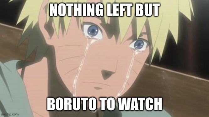 Only Boruto Left :( ? | NOTHING LEFT BUT; BORUTO TO WATCH | image tagged in finishing anime,boruto,naruto,naruto shippuden,memes | made w/ Imgflip meme maker