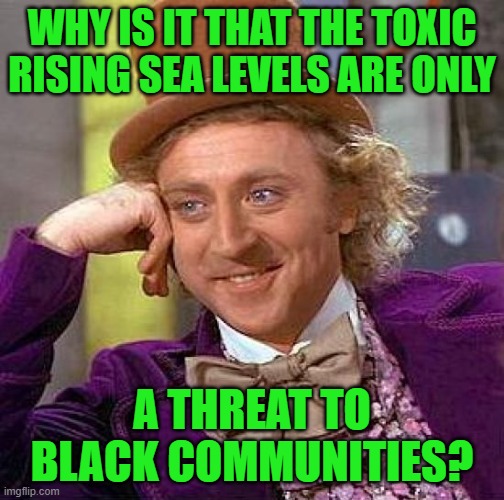 Creepy Condescending Wonka Meme | WHY IS IT THAT THE TOXIC RISING SEA LEVELS ARE ONLY A THREAT TO BLACK COMMUNITIES? | image tagged in memes,creepy condescending wonka | made w/ Imgflip meme maker