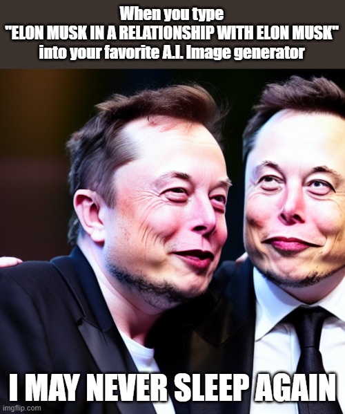 Why are his lips? | When you type
"ELON MUSK IN A RELATIONSHIP WITH ELON MUSK" into your favorite A.I. Image generator; I MAY NEVER SLEEP AGAIN | image tagged in memes,elon musk,dating myself,ai,image generator | made w/ Imgflip meme maker