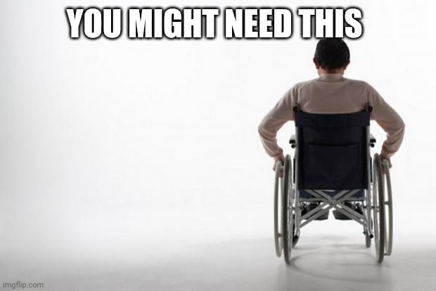 wheelchair | YOU MIGHT NEED THIS | image tagged in wheelchair | made w/ Imgflip meme maker