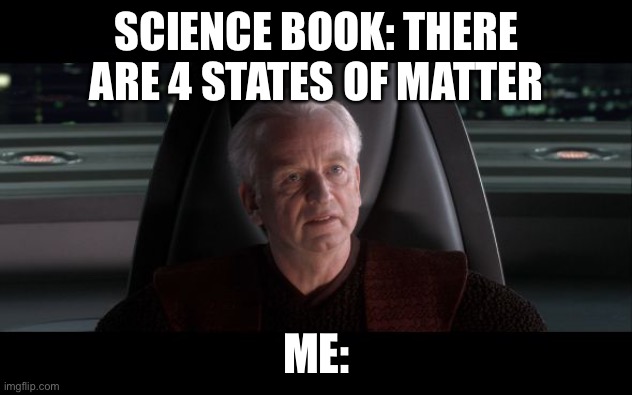 I AM confused! | SCIENCE BOOK: THERE ARE 4 STATES OF MATTER; ME: | image tagged in i am the senate | made w/ Imgflip meme maker
