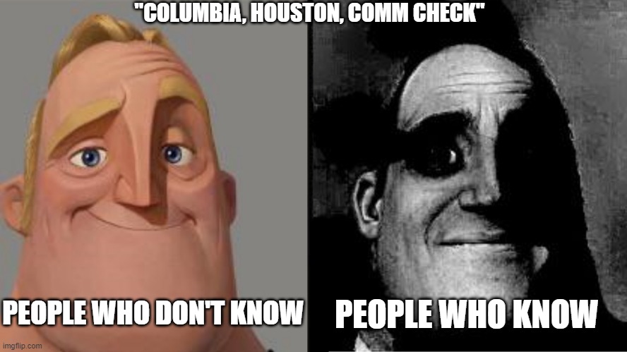 Traumatized Mr. Incredible | "COLUMBIA, HOUSTON, COMM CHECK"; PEOPLE WHO DON'T KNOW; PEOPLE WHO KNOW | image tagged in traumatized mr incredible | made w/ Imgflip meme maker