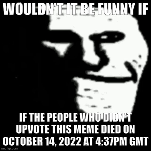 dark trollface | WOULDN'T IT BE FUNNY IF; IF THE PEOPLE WHO DIDN'T UPVOTE THIS MEME DIED ON OCTOBER 14, 2022 AT 4:37PM GMT | image tagged in dark trollface | made w/ Imgflip meme maker