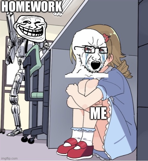 So true | HOMEWORK; ME | image tagged in anime girl hiding from terminator | made w/ Imgflip meme maker