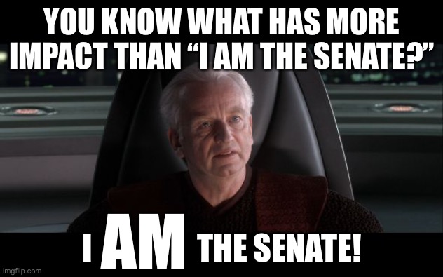 Text resize go brrrrr | YOU KNOW WHAT HAS MORE IMPACT THAN “I AM THE SENATE?”; I                 THE SENATE! AM | image tagged in i am the senate | made w/ Imgflip meme maker
