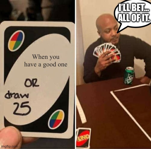 When you have a good card… | I’LL BET… ALL OF IT. When you have a good one | image tagged in memes,uno draw 25 cards | made w/ Imgflip meme maker