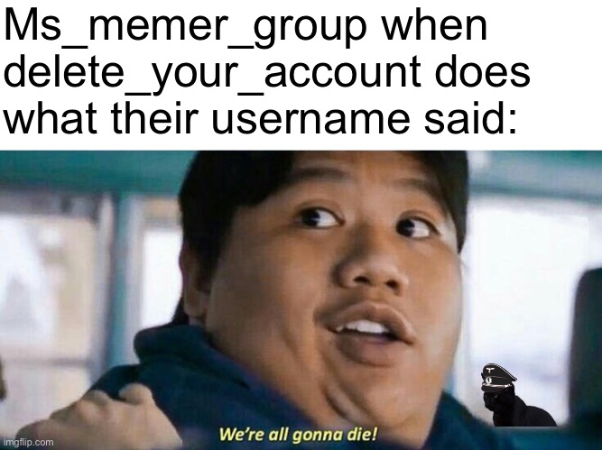 We're all gonna die | Ms_memer_group when delete_your_account does what their username said: | image tagged in we're all gonna die,memes | made w/ Imgflip meme maker