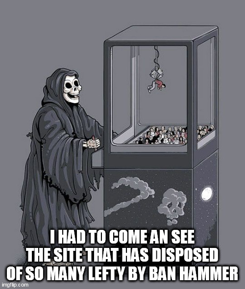 Grim Reaper Claw Machine | I HAD TO COME AN SEE THE SITE THAT HAS DISPOSED OF SO MANY LEFTY BY BAN HAMMER | image tagged in grim reaper claw machine | made w/ Imgflip meme maker