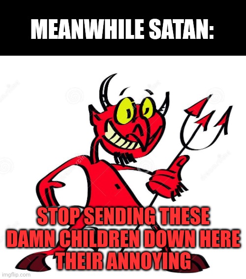 MEANWHILE SATAN: STOP SENDING THESE DAMN CHILDREN DOWN HERE
THEIR ANNOYING | made w/ Imgflip meme maker