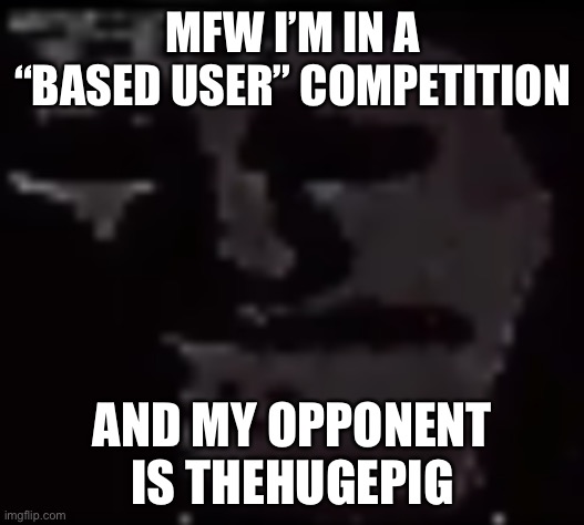 Trollge | MFW I’M IN A “BASED USER” COMPETITION; AND MY OPPONENT IS THEHUGEPIG | image tagged in trollge | made w/ Imgflip meme maker