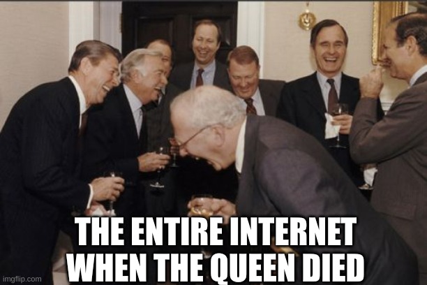 Laughing Men In Suits Meme | THE ENTIRE INTERNET WHEN THE QUEEN DIED | image tagged in memes,laughing men in suits | made w/ Imgflip meme maker