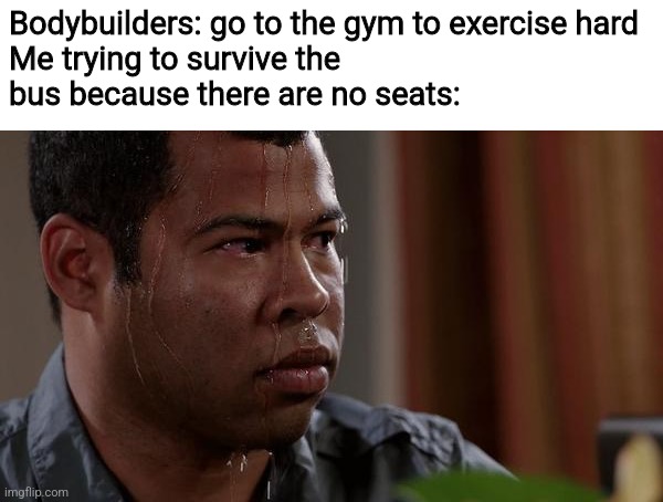 sweating bullets | Bodybuilders: go to the gym to exercise hard

Me trying to survive the bus because there are no seats: | image tagged in sweating bullets | made w/ Imgflip meme maker