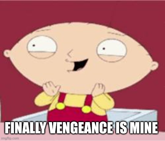 stewie excited | FINALLY VENGEANCE IS MINE | image tagged in stewie excited | made w/ Imgflip meme maker