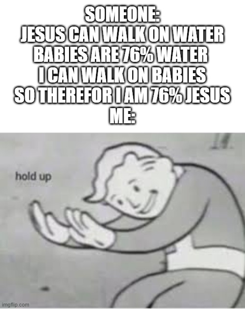 what | SOMEONE:
JESUS CAN WALK ON WATER
BABIES ARE 76% WATER 
I CAN WALK ON BABIES
SO THEREFOR I AM 76% JESUS

ME: | image tagged in hol up | made w/ Imgflip meme maker