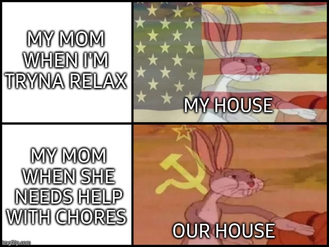 Oh come on... | MY MOM WHEN I'M TRYNA RELAX; MY HOUSE; MY MOM WHEN SHE NEEDS HELP WITH CHORES; OUR HOUSE | image tagged in capitalist and communist | made w/ Imgflip meme maker