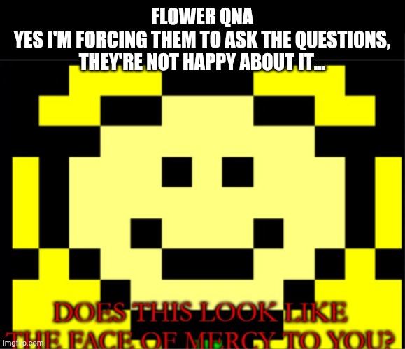 I have to replied my template before we ask questions about Corrupt Patience | FLOWEY QNA
YES I'M FORCING THEM TO ASK THE QUESTIONS, THEY'RE NOT HAPPY ABOUT IT... | image tagged in flowey does this look like the face of mercy to you | made w/ Imgflip meme maker