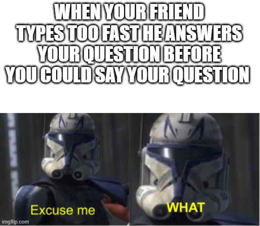 how | WHEN YOUR FRIEND TYPES TOO FAST HE ANSWERS YOUR QUESTION BEFORE YOU COULD SAY YOUR QUESTION | image tagged in excuse me what | made w/ Imgflip meme maker