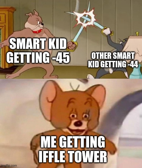 Tom and Jerry swordfight | SMART KID GETTING -45; OTHER SMART KID GETTING -44; ME GETTING IFFLE TOWER | image tagged in tom and jerry swordfight | made w/ Imgflip meme maker