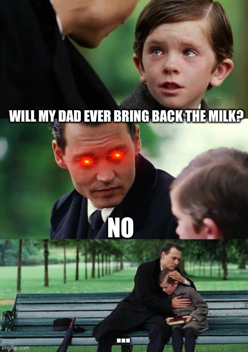 Finding Neverland | WILL MY DAD EVER BRING BACK THE MILK? NO; … | image tagged in memes,finding neverland | made w/ Imgflip meme maker