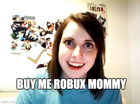desperate kid asks mom for robux | BUY ME ROBUX MOMMY | image tagged in memes,overly attached girlfriend | made w/ Imgflip meme maker