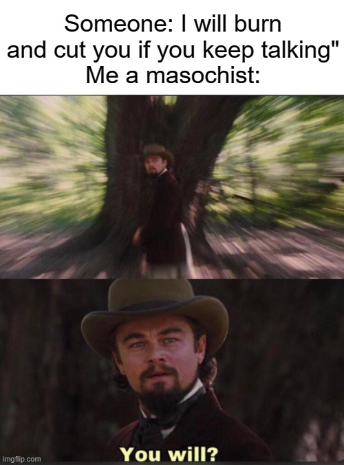 Silly funny :D | Someone: I will burn and cut you if you keep talking"
Me a masochist: | image tagged in you will leonardo django | made w/ Imgflip meme maker
