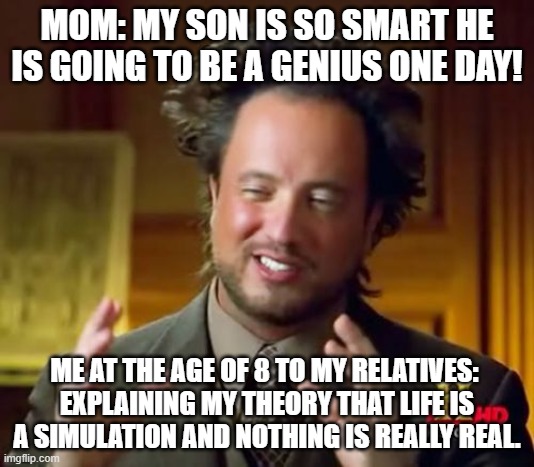 Ancient Aliens Meme | MOM: MY SON IS SO SMART HE IS GOING TO BE A GENIUS ONE DAY! ME AT THE AGE OF 8 TO MY RELATIVES: 
EXPLAINING MY THEORY THAT LIFE IS A SIMULATION AND NOTHING IS REALLY REAL. | image tagged in memes,ancient aliens | made w/ Imgflip meme maker
