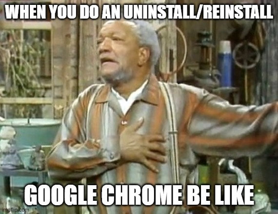 Google Chrome wonders why we don't love them no more! | WHEN YOU DO AN UNINSTALL/REINSTALL; GOOGLE CHROME BE LIKE | image tagged in fred sanford heart attack | made w/ Imgflip meme maker