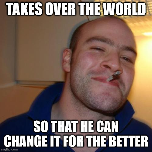 Good Guy Greg |  TAKES OVER THE WORLD; SO THAT HE CAN CHANGE IT FOR THE BETTER | image tagged in memes,good guy greg | made w/ Imgflip meme maker