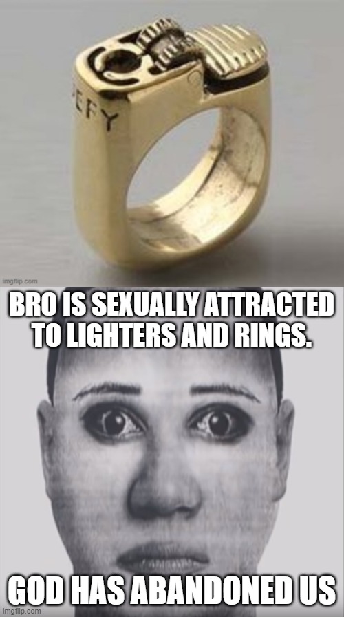 BRO IS SEXUALLY ATTRACTED TO LIGHTERS AND RINGS. GOD HAS ABANDONED US | image tagged in selene delgado - derek todd lee | made w/ Imgflip meme maker