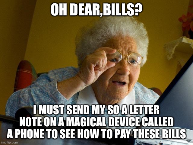 Grandma Finds The Internet | OH DEAR,BILLS? I MUST SEND MY SO A LETTER NOTE ON A MAGICAL DEVICE CALLED A PHONE TO SEE HOW TO PAY THESE BILLS | image tagged in memes,grandma finds the internet | made w/ Imgflip meme maker