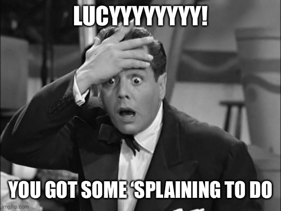 Ricky Ricardo | LUCYYYYYYYY! YOU GOT SOME ‘SPLAINING TO DO | image tagged in ricky ricardo | made w/ Imgflip meme maker