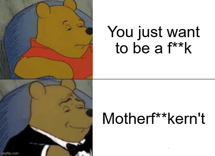 How about a motherf**ker with a f**k? | You just want to be a f**k; Motherf**kern't | image tagged in memes,tuxedo winnie the pooh | made w/ Imgflip meme maker