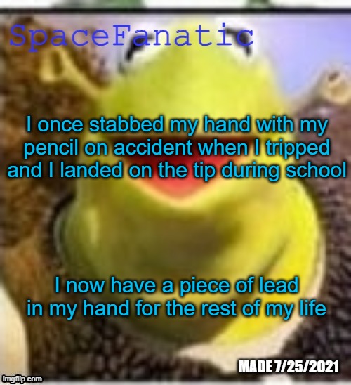 Ye Olde Announcements | I once stabbed my hand with my pencil on accident when I tripped and I landed on the tip during school; I now have a piece of lead in my hand for the rest of my life | image tagged in spacefanatic announcement temp | made w/ Imgflip meme maker