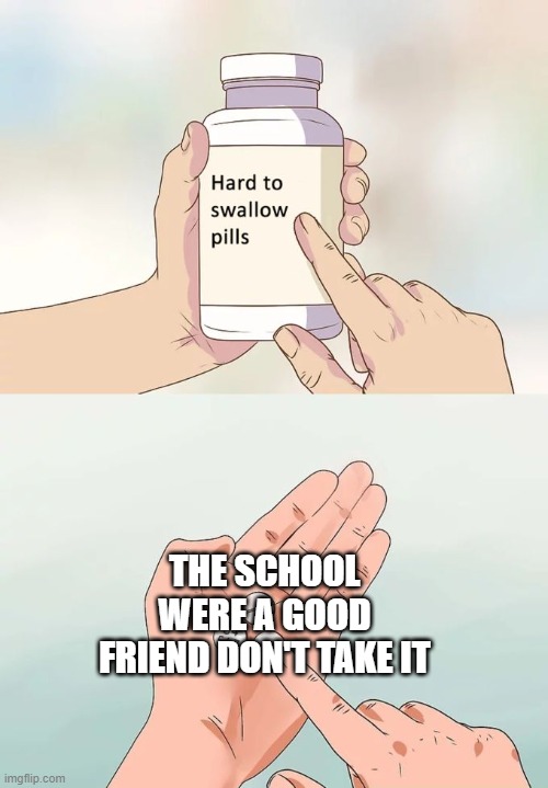 I had a bad friend with them | THE SCHOOL WERE A GOOD FRIEND DON'T TAKE IT | image tagged in memes,hard to swallow pills | made w/ Imgflip meme maker